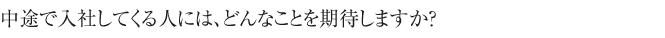 中途で入社してくる人には、どんなことを期待しますか？