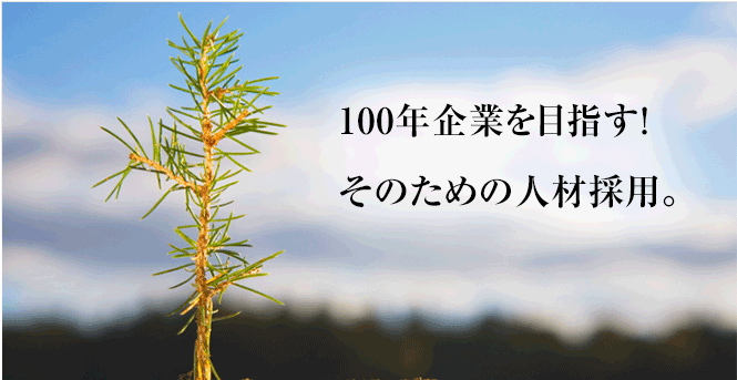 100年企業を目指す！そのための人材採用。