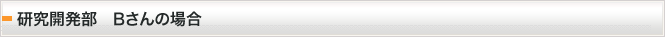 研究開発部　Bさんの場合